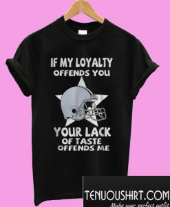 If my loyalty offends you your lack of taste offends me T-Shirt