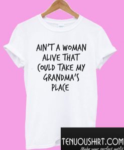 Ain’t a woman alive that could take my grandma’s place T-Shirt