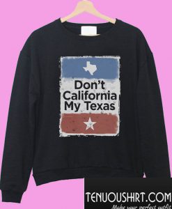 Don’t California my Texas Sweatshirt