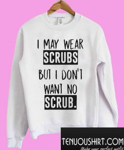 I May Wear Scrubs But I Don't Want No Scrub Sweatshirt