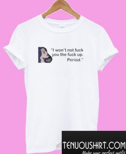 I Won’t Not Fuck You The Fuck Up Period T-Shirt