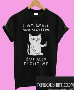 I am small and sensitive but also fight me T-Shirt