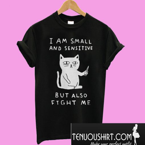 I am small and sensitive but also fight me T-Shirt