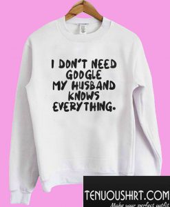 I don’t need google my husband knows everything Sweatshirt