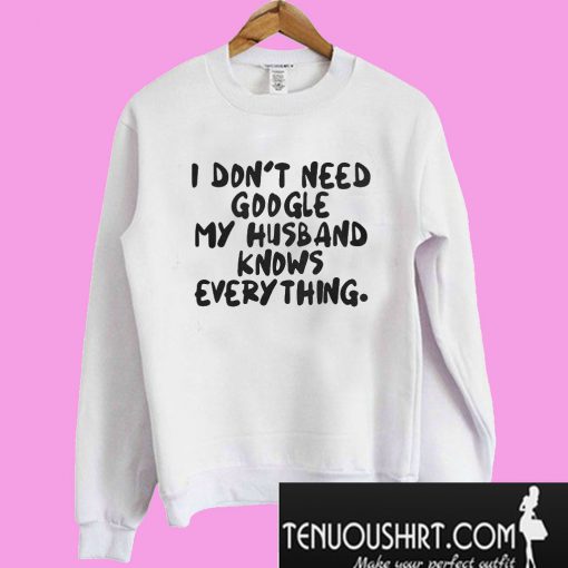 I don’t need google my husband knows everything Sweatshirt