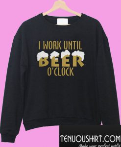 I work until beer O’clock Sweatshirt