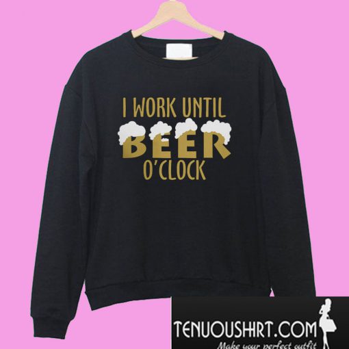 I work until beer O’clock Sweatshirt