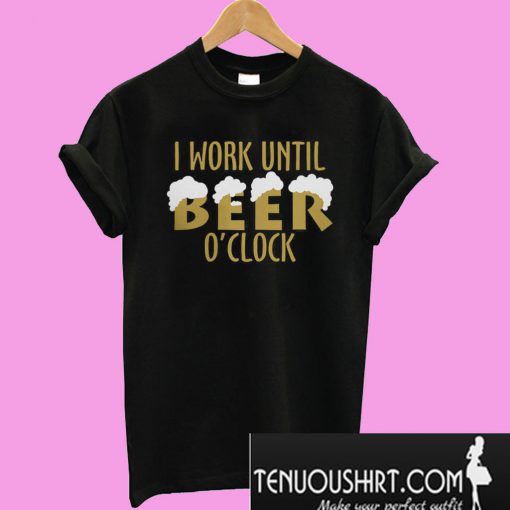 I work until beer O’clock T-Shirt