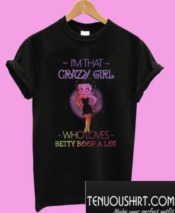 I’m that crazy girl who loves Betty Boop a lot T-Shirt