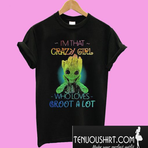 I’m that crazy girl who loves groot a lot T-Shirt