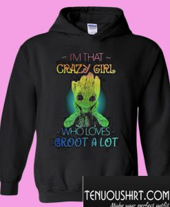I’m that crazy girl who loves groot a lot Hoodie
