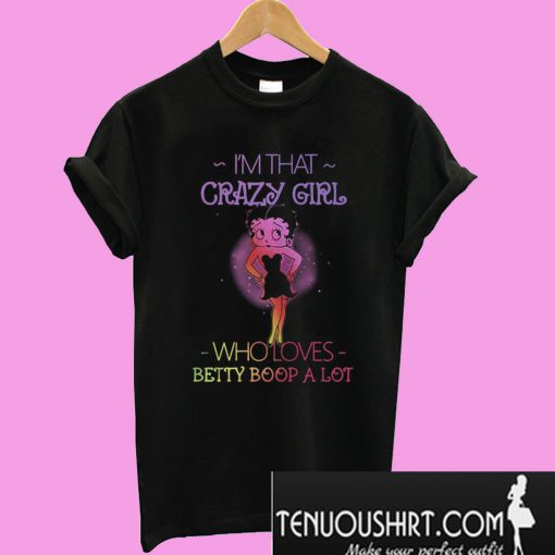 I’m that crazy girl who loves Betty Boop a lot T-Shirt