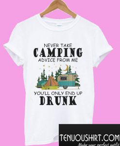 Never take camping advice from me you’ll only end up drunk T-Shirt