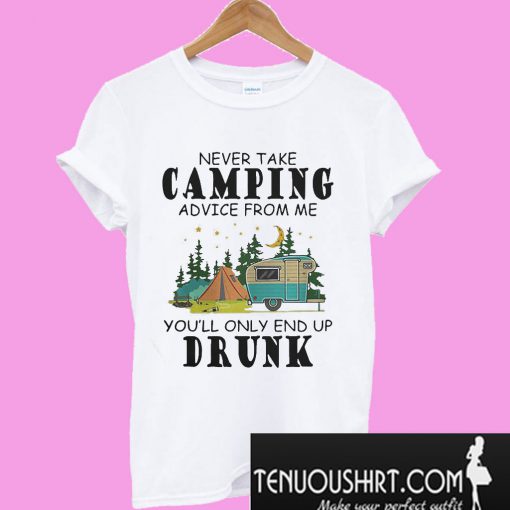 Never take camping advice from me you’ll only end up drunk T-Shirt