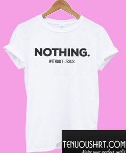 Nothing without Jesus T-Shirt