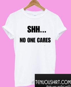 Shh No One Cares T-Shirt