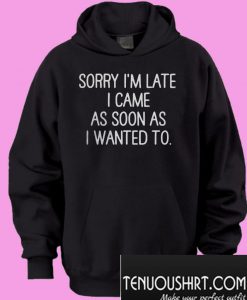 Sorry I’m late I came as soon as I wanted to Hoodie