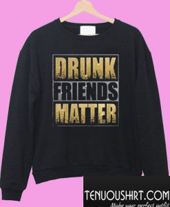 Drunk Friends Matter Sweatshirt