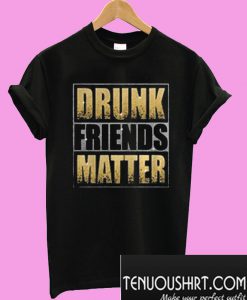 Drunk Friends Matter T-Shirt