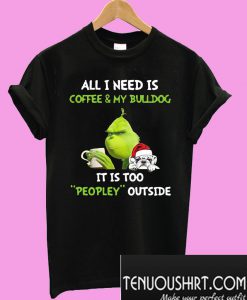 Grinch all i need is coffee & my bulldog it is too peopley outside T-Shirt