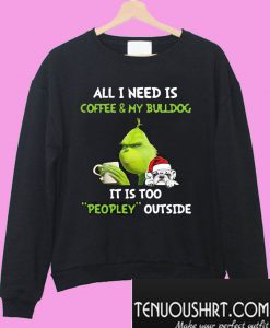 Grinch all i need is coffee & my bulldog it is too peopley outside Sweatshirt