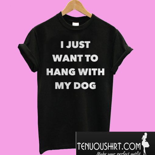 I just want to hang with my dog T-Shirt