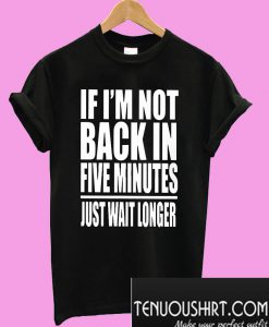 If I Am Not Back In 5 Minutes T-Shirt