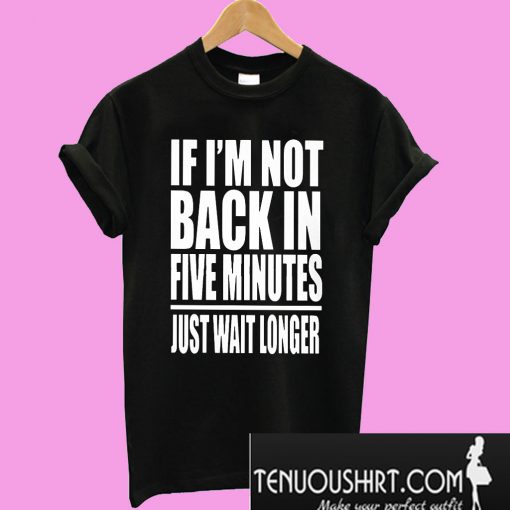 If I Am Not Back In 5 Minutes T-Shirt