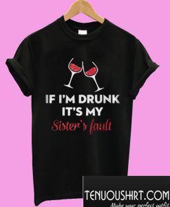 If I’m Drunk It’s My Sister’s Fault Wine T-Shirt