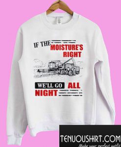 If The Moisture’s Right We’ll Go All Night Sweatshirt