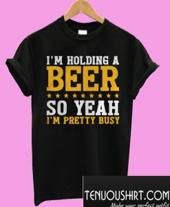 I'm holding a beer so yeah I'm pretty busy T-Shirt