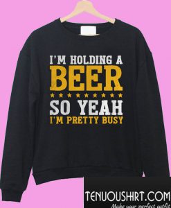 I'm holding a beer so yeah I'm pretty busy Sweatshirt