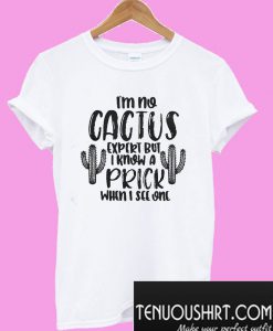 I’m no cactus expert but I know a prick when I see one T-Shirt