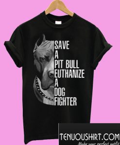 Save a Pit bull euthanize a dog fighter T-Shirt