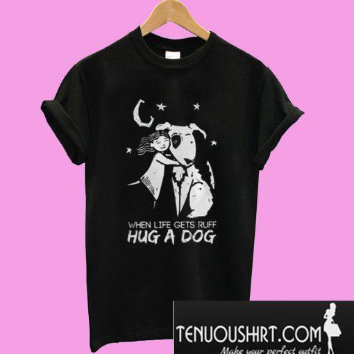 When Life Gets Ruff Hug a Dog T-Shirt