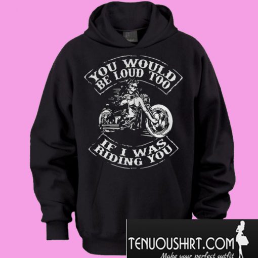 You would be loud too If I was riding you Hoodie