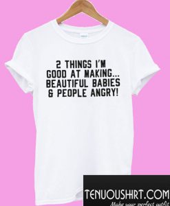 2 Things I'm Good At Making Beautiful Babies & People Angry T-Shirt