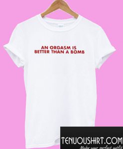 An Orgasm Is Better Than A Bomb T-Shirt