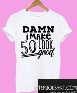 Damn I make 50 look good T-Shirt