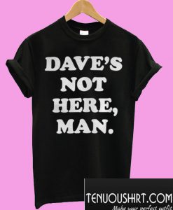 Dave’s Not Here Man T-Shirt