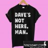 Dave's not here man T-Shirt