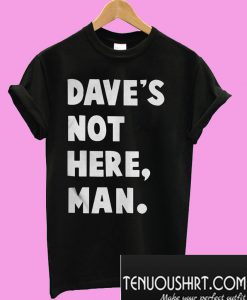 Dave's not here man T-Shirt