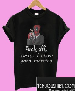 Deadpool Fuck off sorry I mean good morning T-Shirt