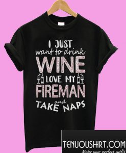 I Just Want To Drink Wine Love My Fireman And Take Naps T-Shirt