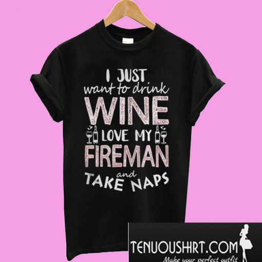 I Just Want To Drink Wine Love My Fireman And Take Naps T-Shirt