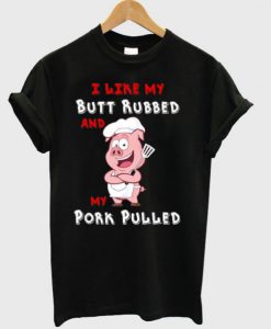 I LIke My Butt Rubbed And My Pork Pulled T-Shirt
