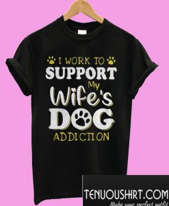 I Work To Support My Wife's Dog Addiction T-Shirt