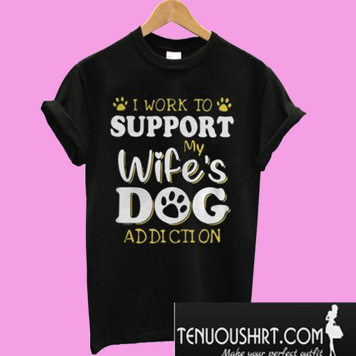 I Work To Support My Wife's Dog Addiction T-Shirt