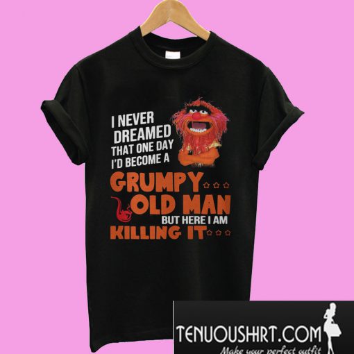 I never dream become Grumpy old man killing it T-Shirt