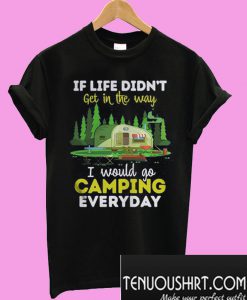 If Life Didn’t Get In The Way I Would Go Camping Everyday T-Shirt